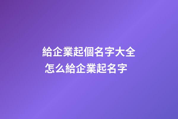 給企業起個名字大全 怎么給企業起名字-第1張-公司起名-玄機派